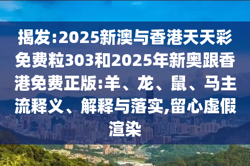 揭发:2025新澳与香港天天彩免费粒303和2025年新奥跟香港免费正版:羊、龙、鼠、马主流释义、解释与落实,留心虚假渲染