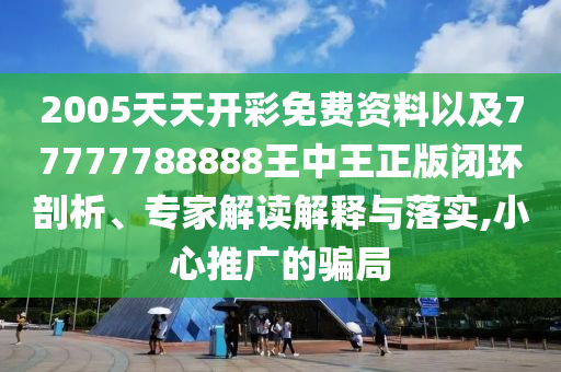 2005天天开彩免费资料以及77777788888王中王正版闭环剖析、专家解读解释与落实,小心推广的骗局