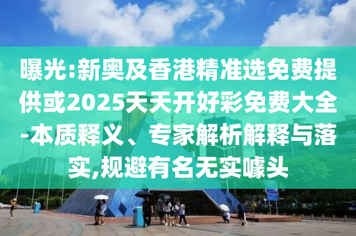 曝光:新奥及香港精准选免费提供或2025天天开好彩免费大全-本质释义、专家解析解释与落实,规避有名无实噱头